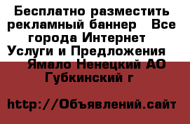 Бесплатно разместить рекламный баннер - Все города Интернет » Услуги и Предложения   . Ямало-Ненецкий АО,Губкинский г.